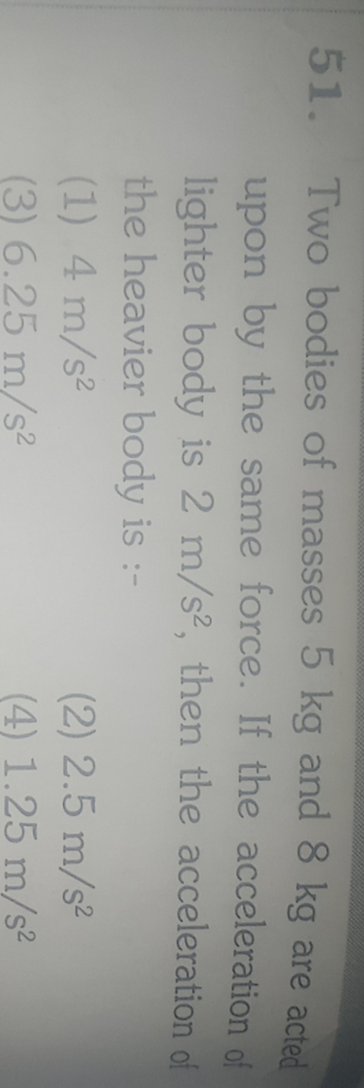 51. Two bodies of masses 5 kg and 8 kg are acted upon by the same forc