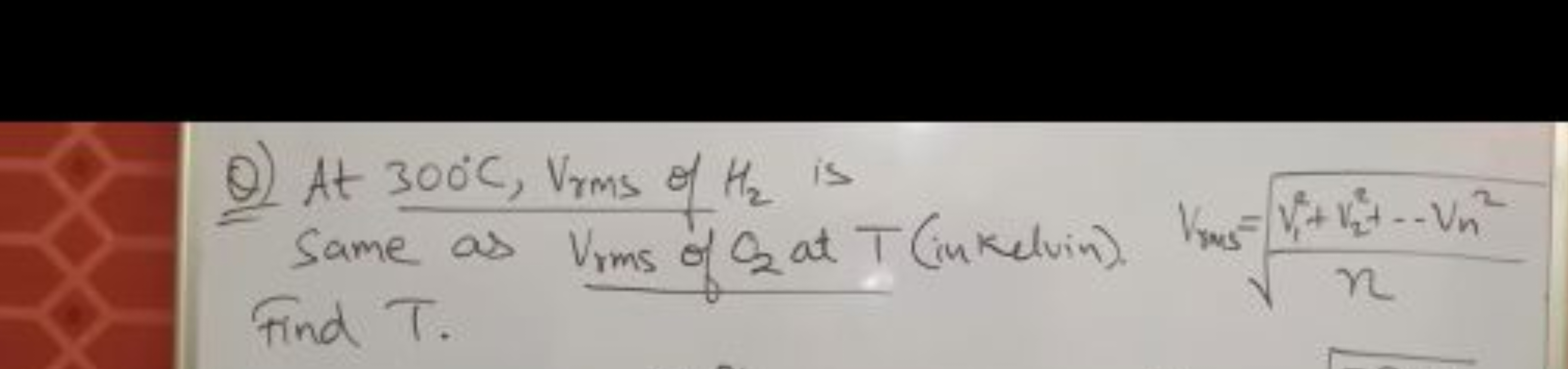 Q) At 300∘C,VrMS​ of H2​ is same as Vrms ​ of Q2​ at T (inkelvin). Vms