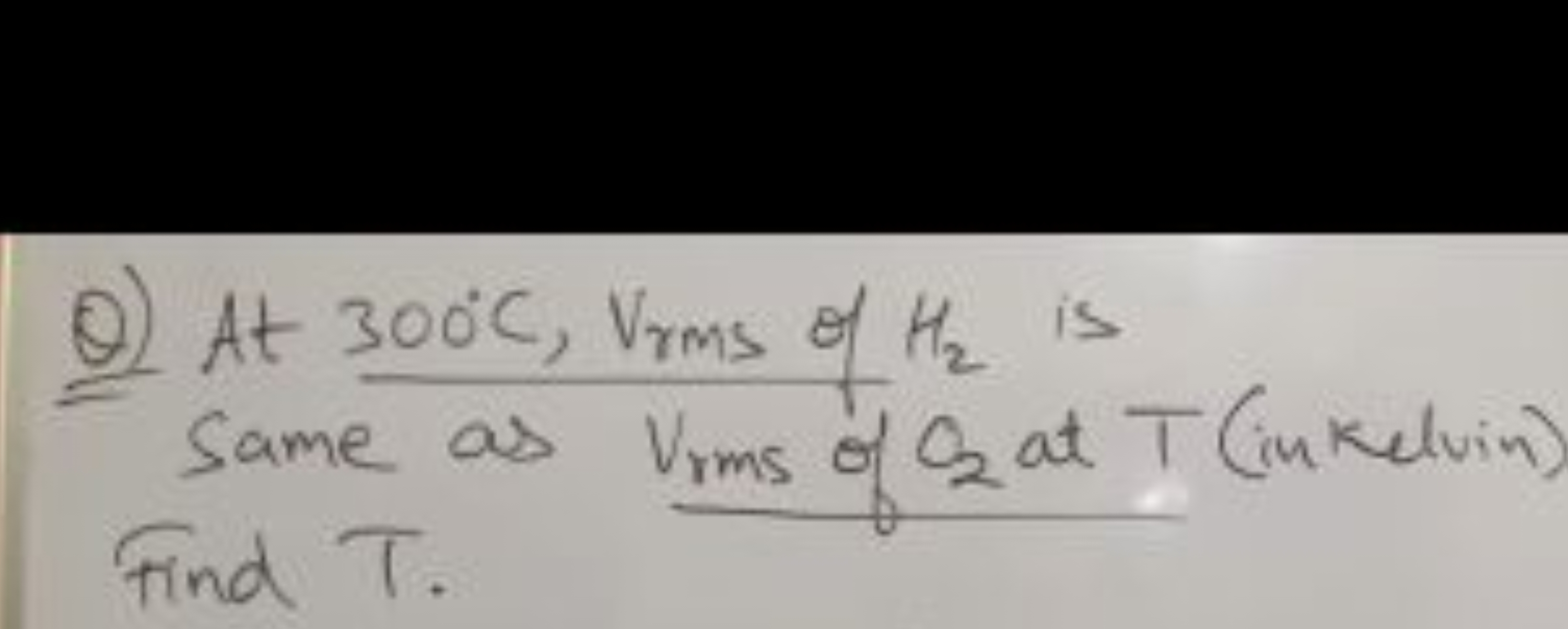 Q) At 300∘C,Vrmsrms​ of H2​ is same as Vrms of O2​ at T (inkelvin) Fin