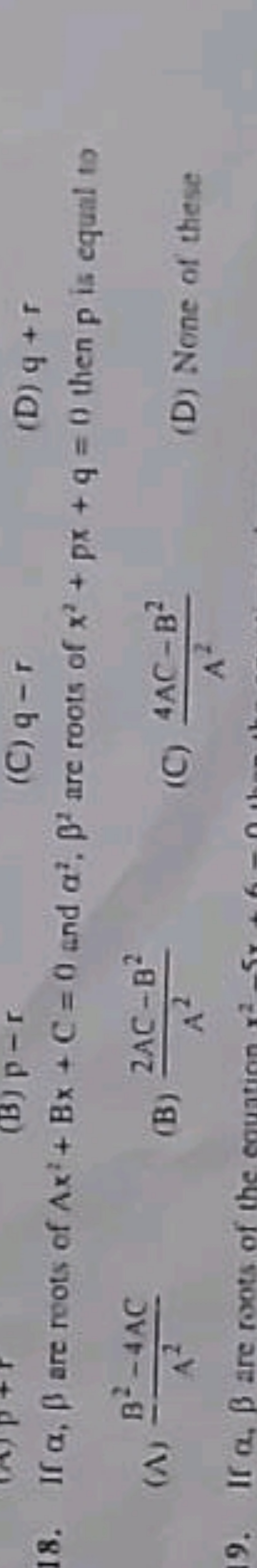 18. If α,β are roots of Ax2+Bx+C=0 and α2,β2 are roots of x2+px+q=0 th