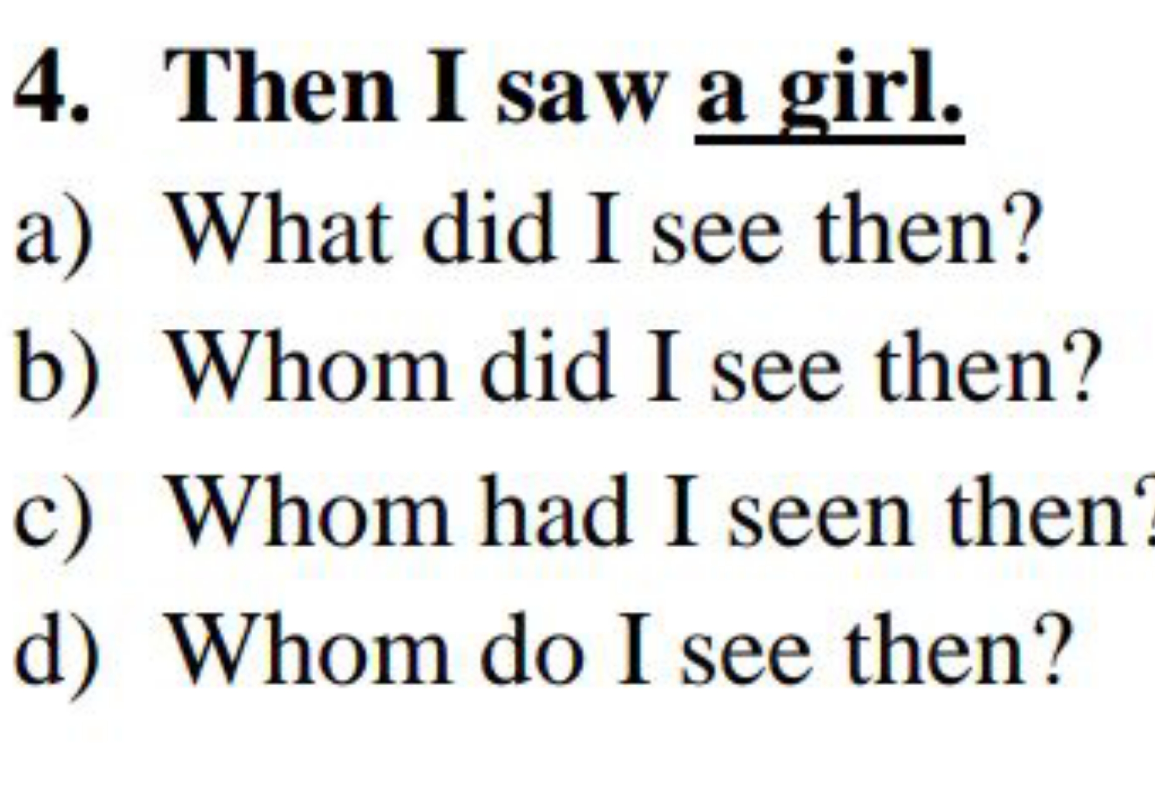 4. Then I saw a girl.
a) What did I see then?
b) Whom did I see then?
