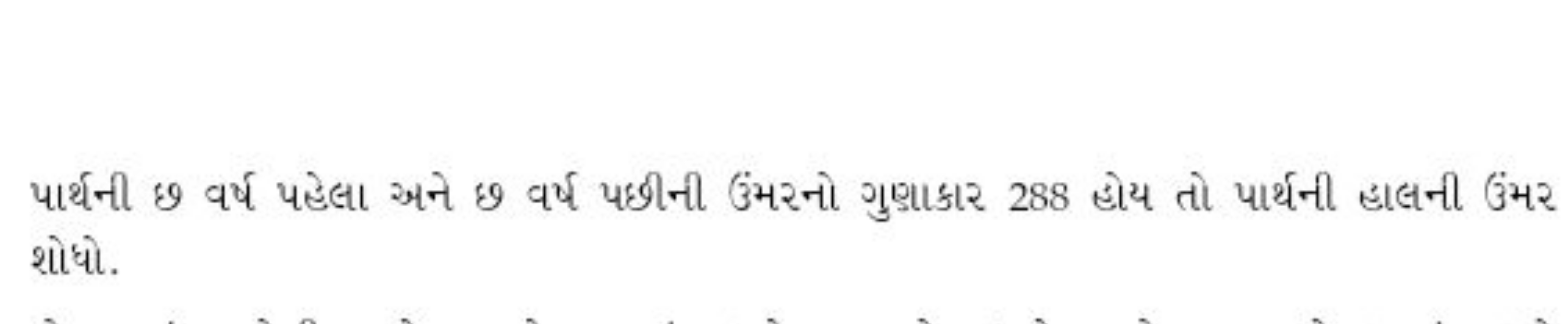 પાર્થની છ વર્ષ પહેલા અને છ વર્ષ પછીની ઉંમરનો ગુણાકાર 288 હોય તો પાર્થન