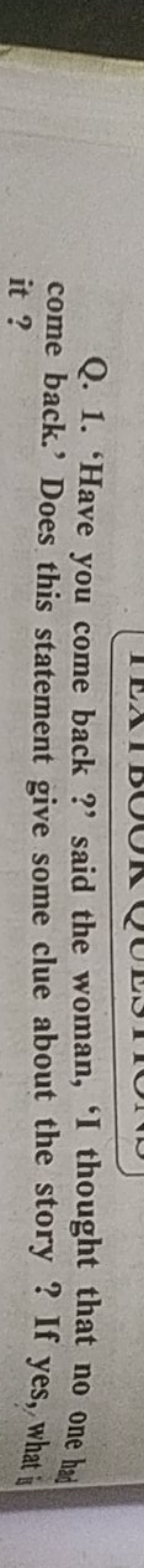 Q. 1. 'Have you come back?' said the woman, 'I thought that no one had