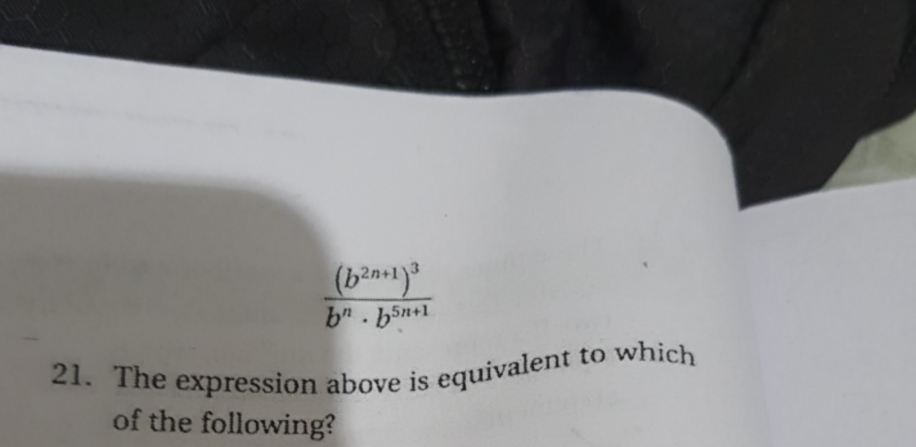 bn⋅b5n+1(b2n+1)3​
21. The expression above is equivalent to which of t