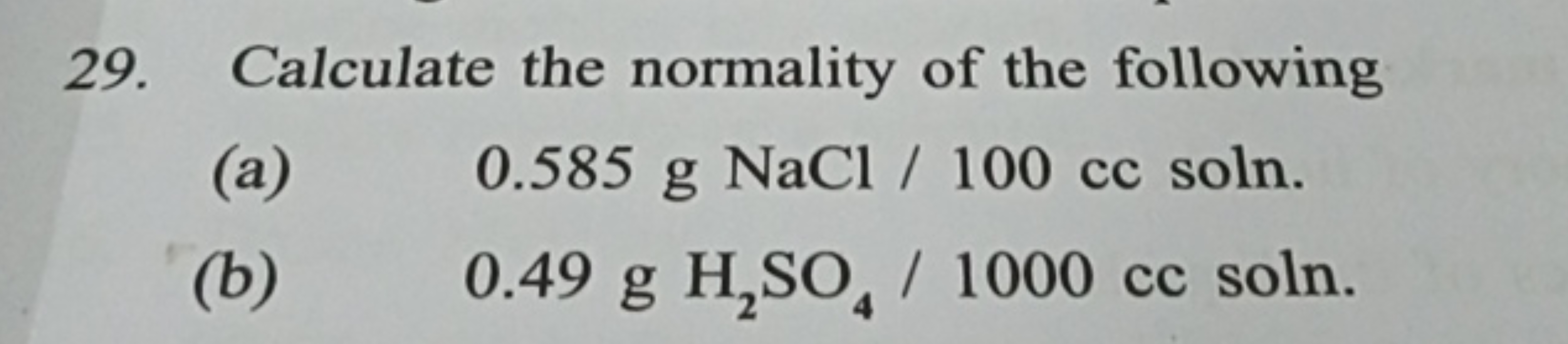 29. Calculate the normality of the following
(a) 0.585 gNaCl/100cc sol