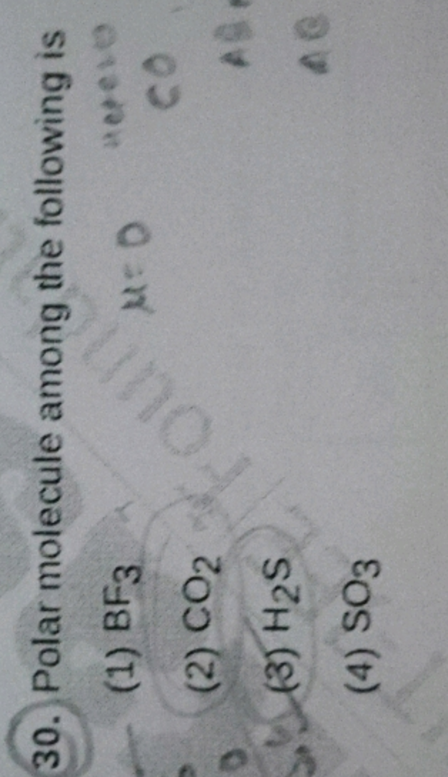 30. Polar molecule among the following is
(1) BF3​
(2) CO2​
(3) H2​ S
