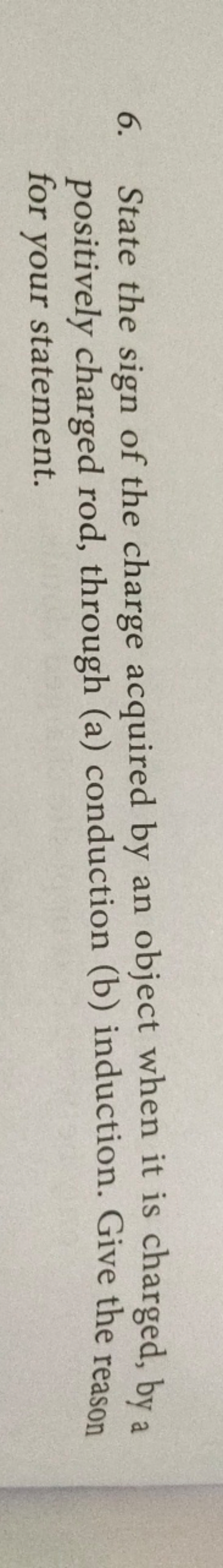 6. State the sign of the charge acquired by an object when it is charg