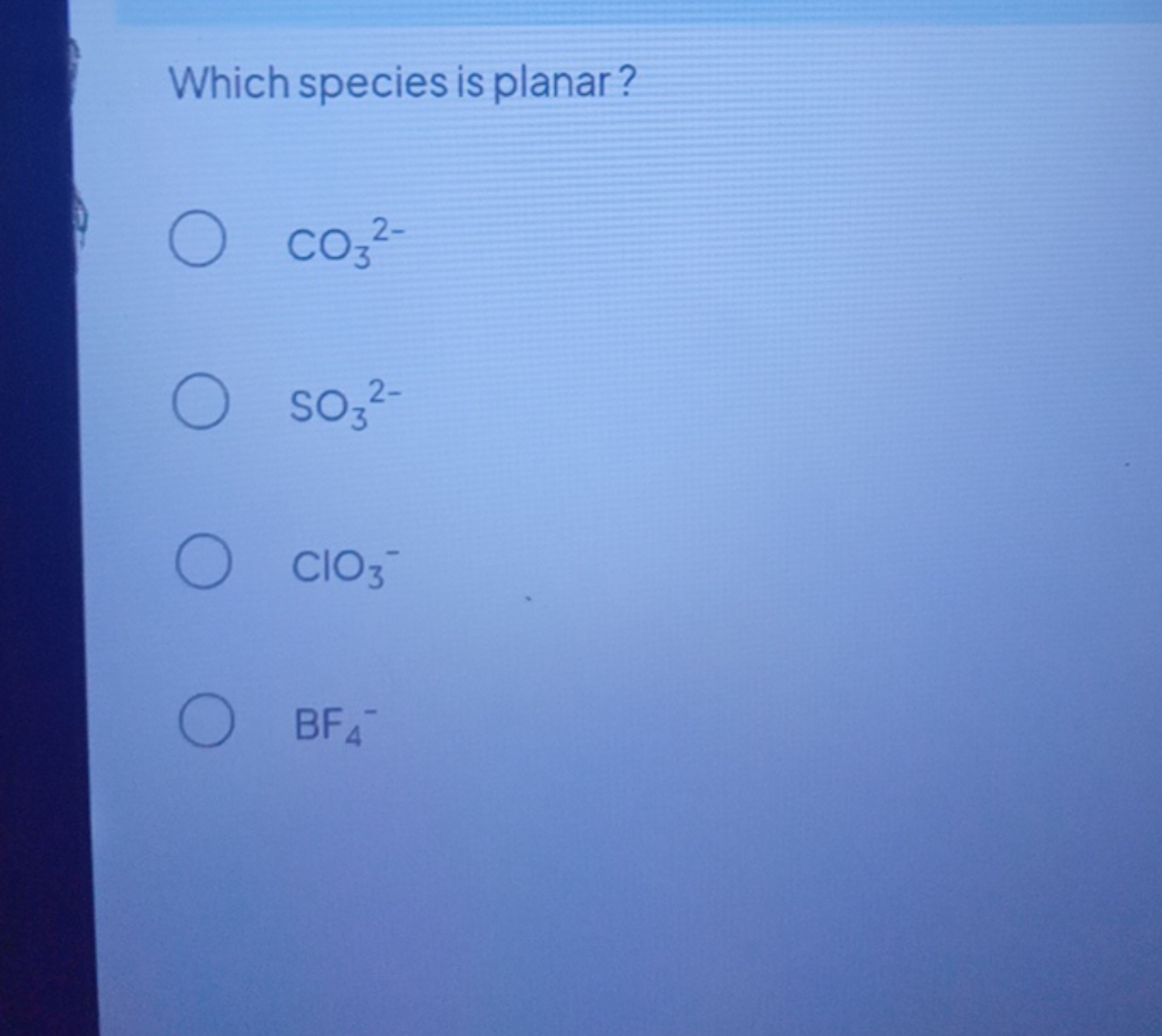 Which species is planar?
CO3​2−
SO3​2−
ClO3−​
BF4−​