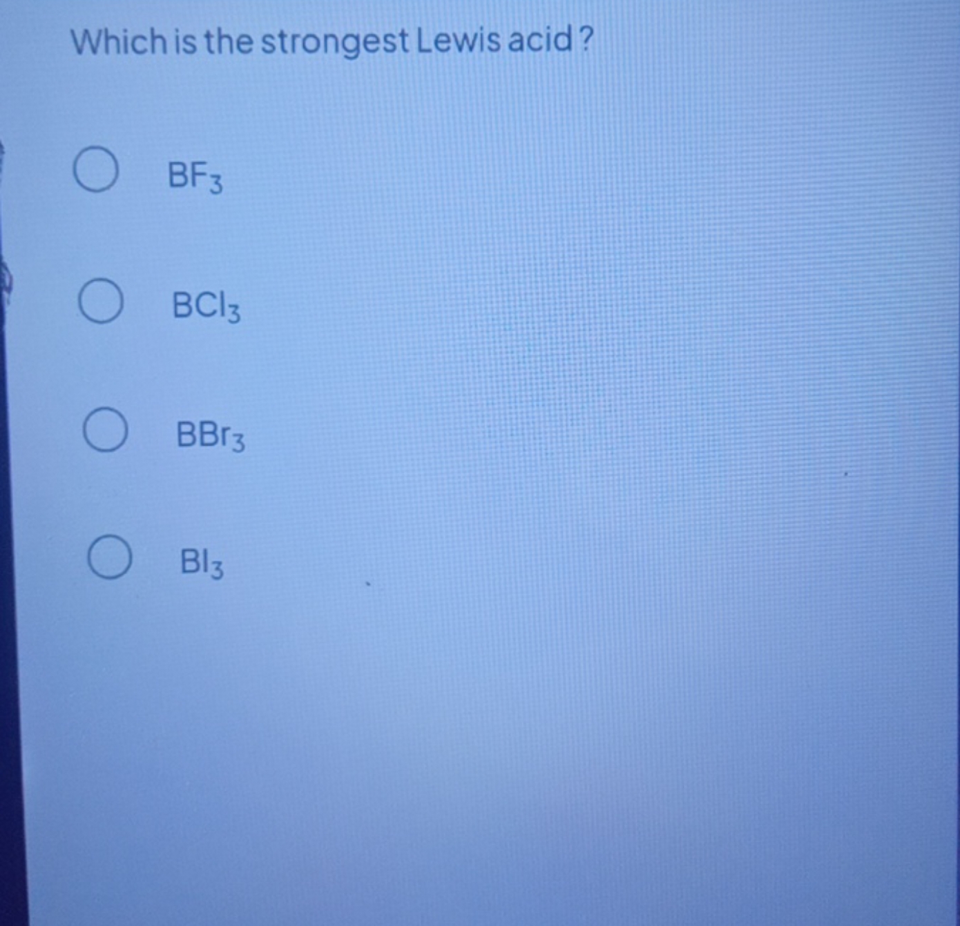 Which is the strongest Lewis acid?
BF3​
BCl3​
BBr3​
Bl3​