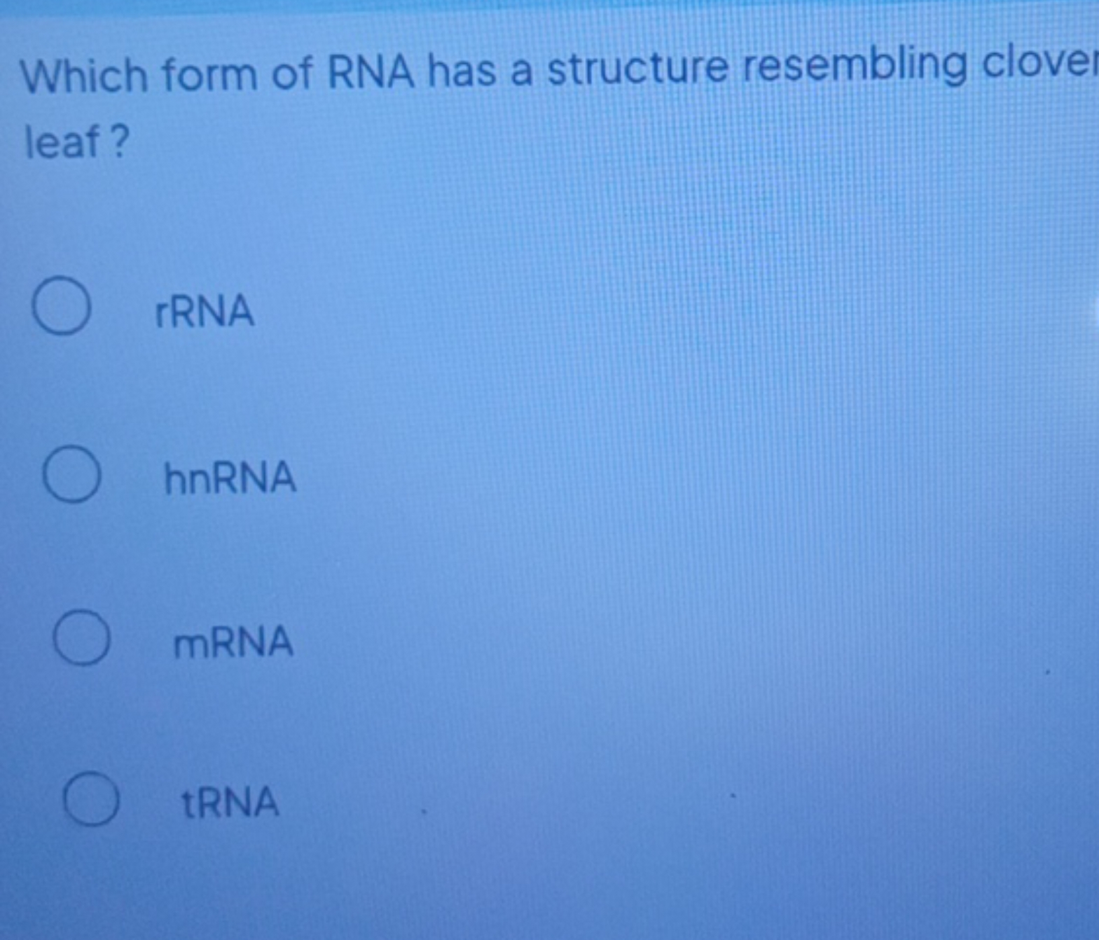 Which form of RNA has a structure resembling clove leaf?
rRNA
hnRNA
mR