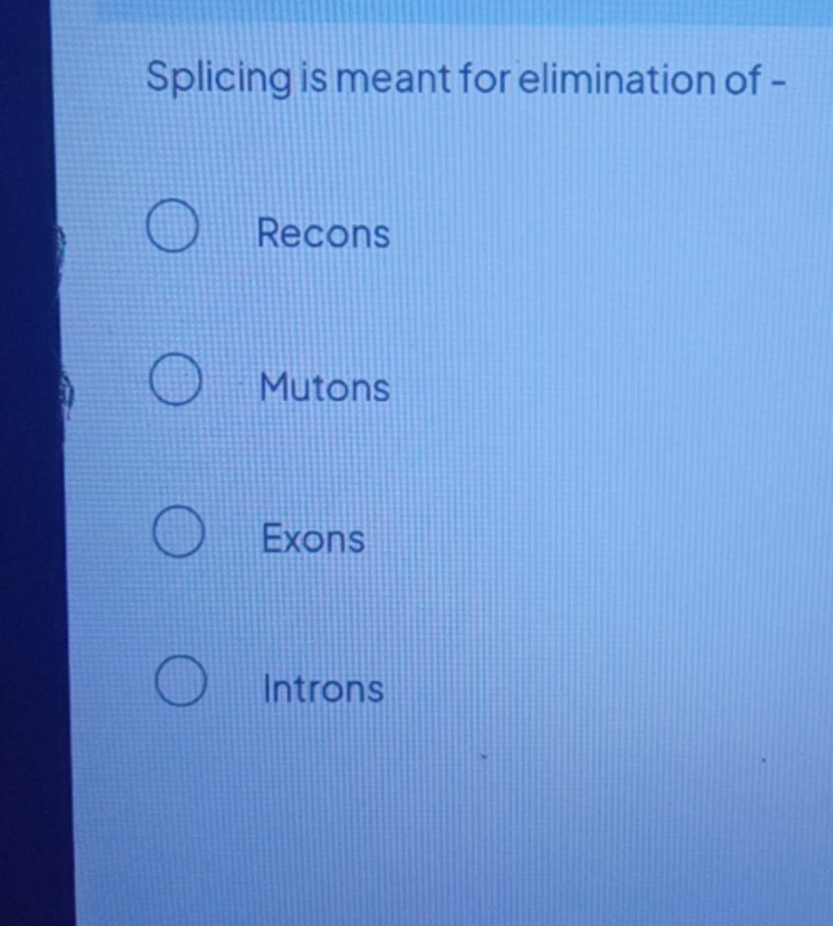 Splicing is meant for elimination of -
Recons
Mutons
Exons
Introns