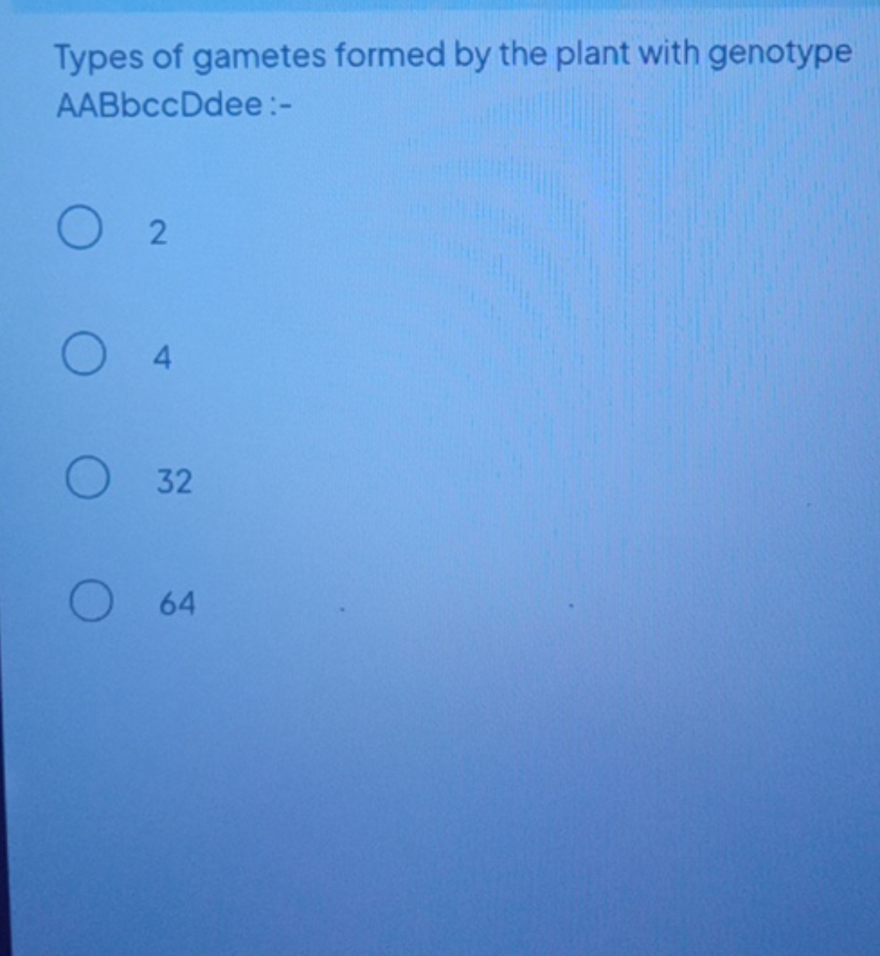 Types of gametes formed by the plant with genotype AABbccDdee:-
2
4
32