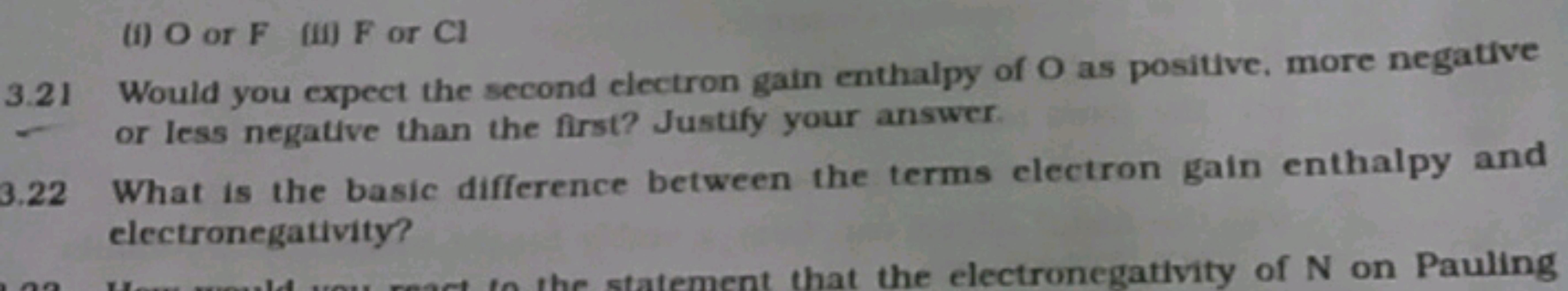 (i) O or F (ii) F or Cl
3.21 Would you expect the second electron gain