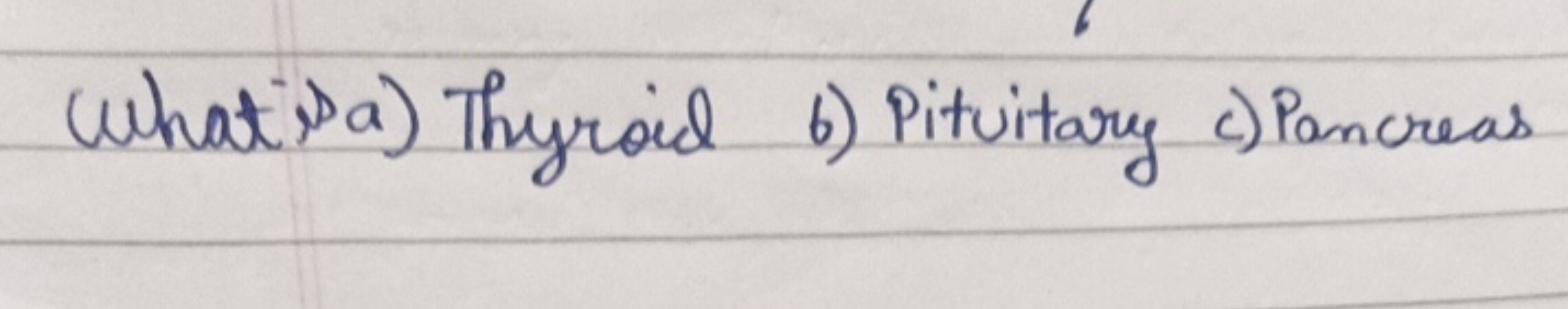 What Pa) Thyroid b) Pituitary c) Pancreas