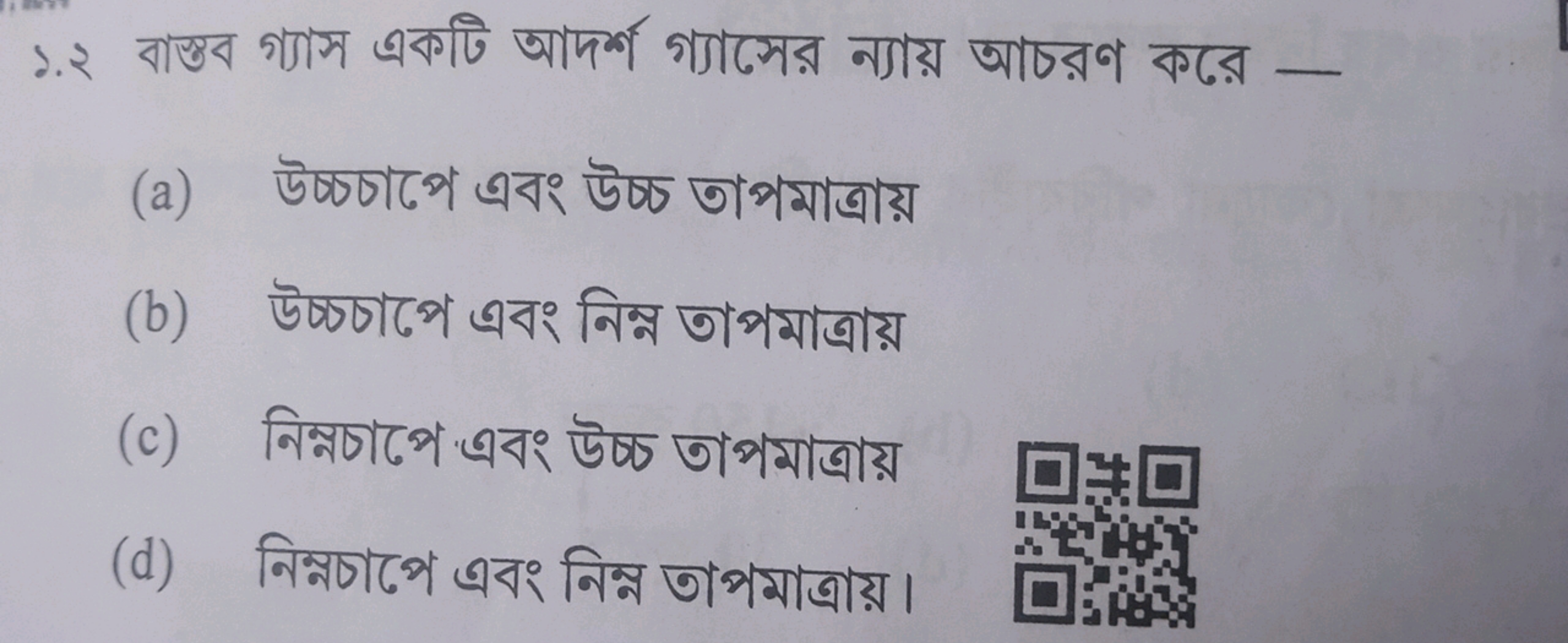 ১.২ বাস্তব গ্যাস একটি আদর্শ গ্যাসের ন্যায় আচরণ করে -
(a) উচ্চচাপে এবং