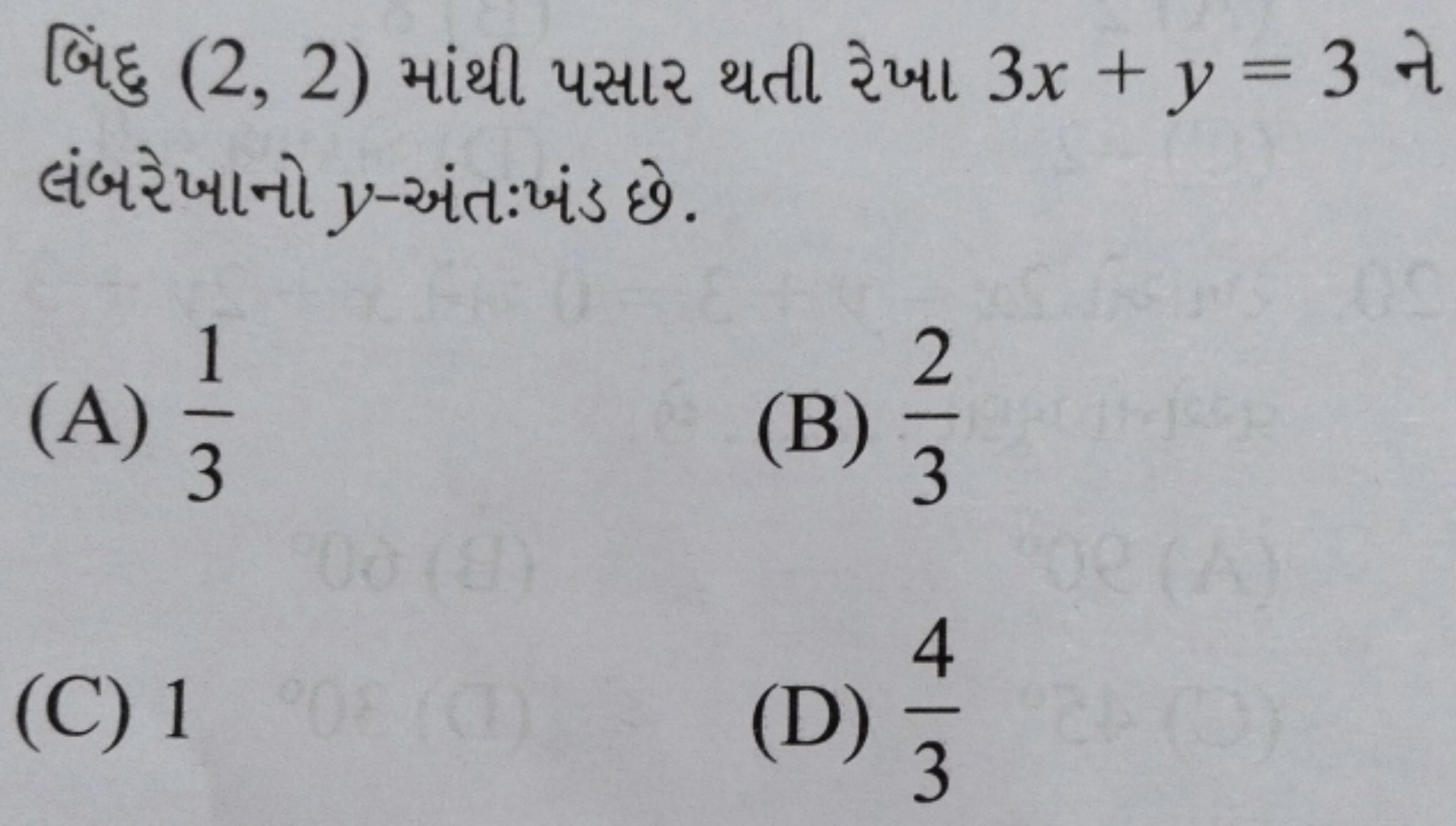 બિંદુ (2,2) માંથી પસાર થતી રેખા 3x+y=3 ને લંબરેખાનો y-અંત:ખંડ છે.
(A) 