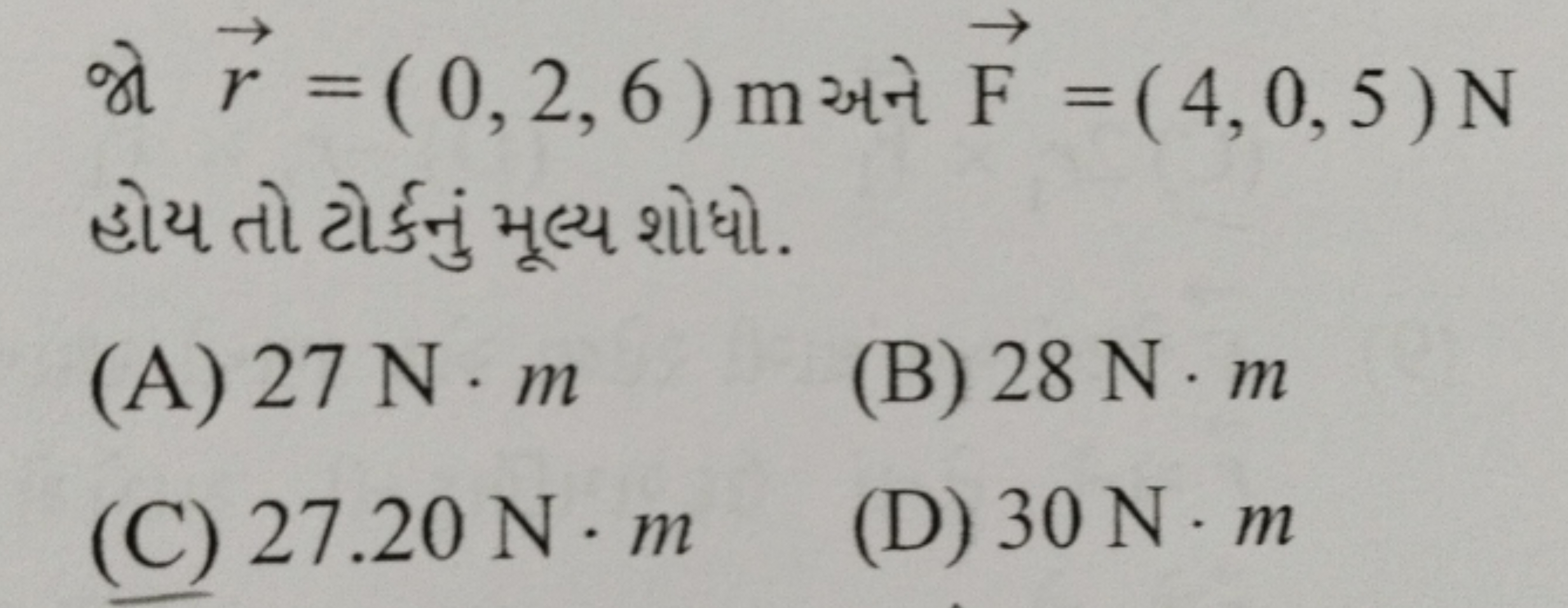 જો r=(0,2,6)m અને F=(4,0,5)N હોય તો ટોર્કનું મૂલ્ય શોધો.
(A) 27 N⋅m
(B