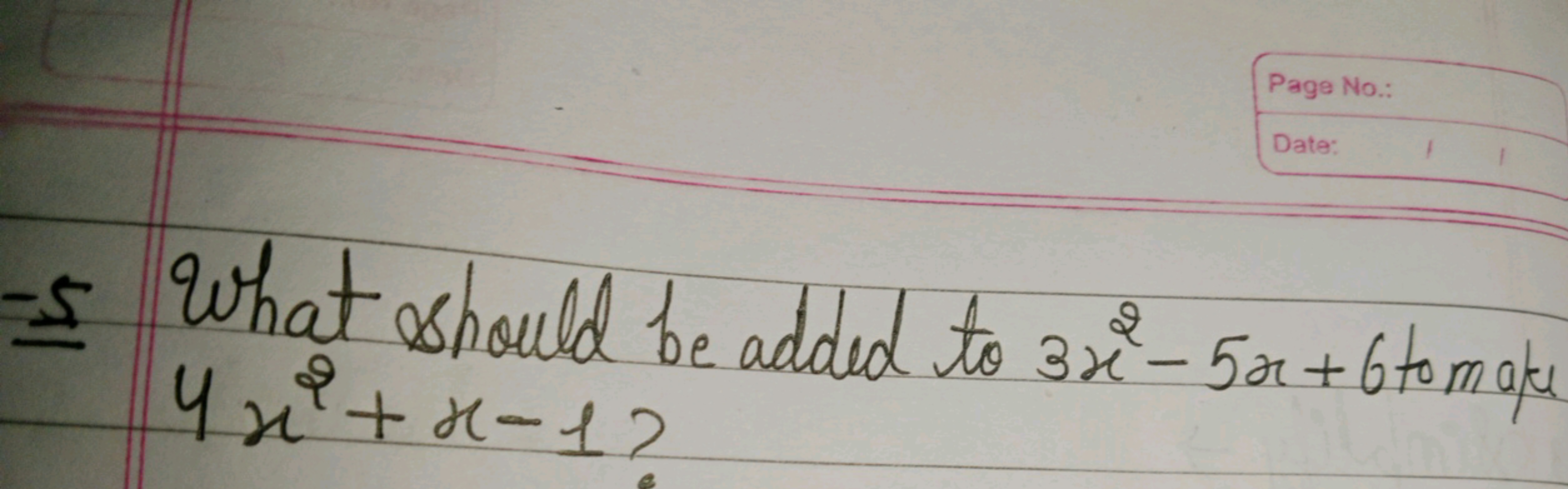 - 5 What should be added to 3x2−5x+6 to make
4x2+x−1?