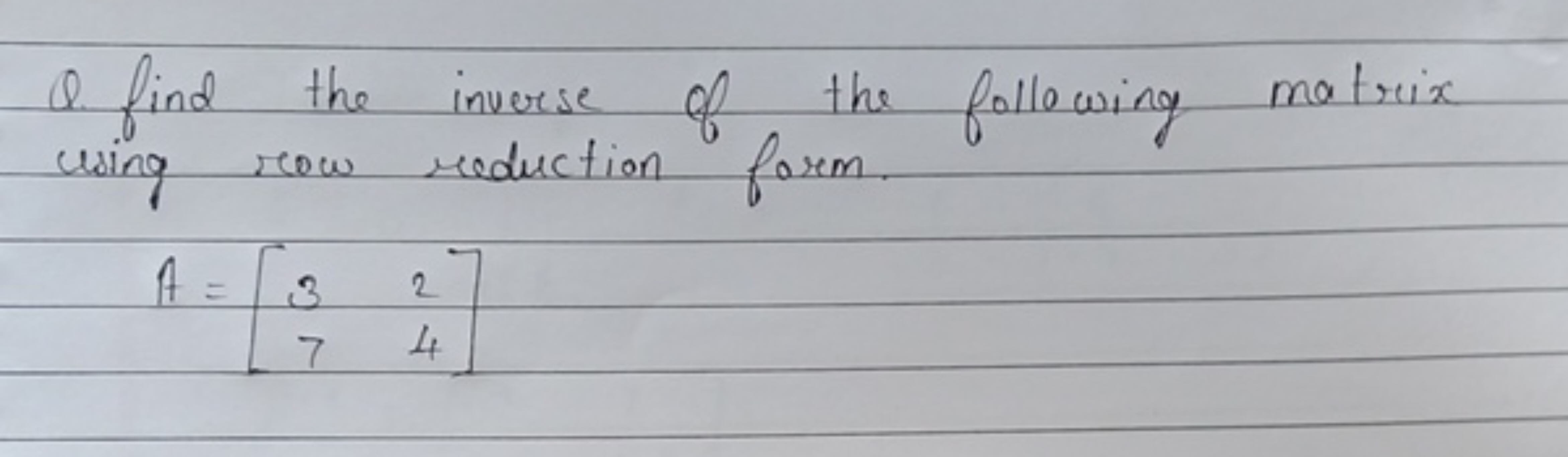 Q. find the inverse of the following matrix using row reduction form.
