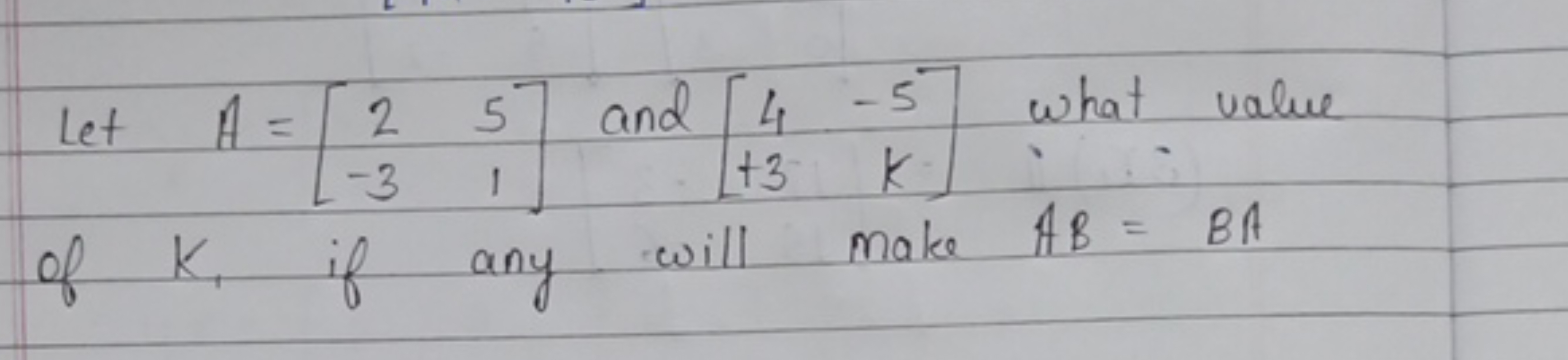 Let A=[2−3​51​] and [4+3​−5k​] what value of K1​ if any will make AB=B