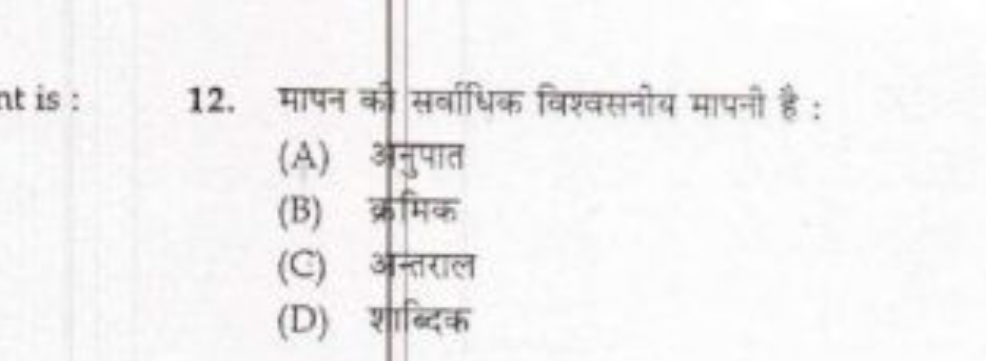 12. मापन की सर्वाधिक विश्वसनीय मापनी है :
(A) अनुपात
(B) क्रमिक
(C) अस