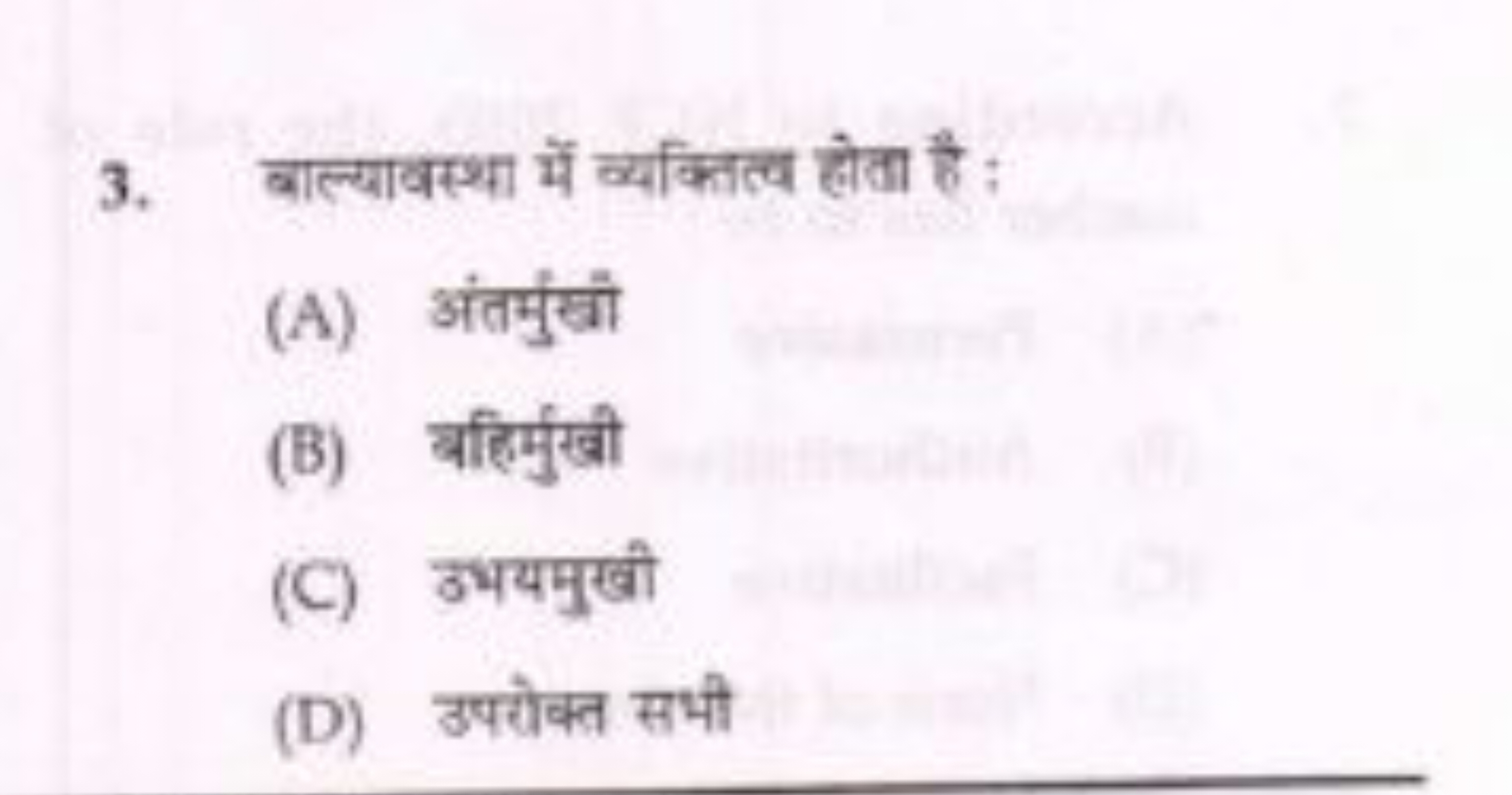 3. बाल्यावस्था में व्यक्तित्व होता है :
(A) अंतर्मुखा
(B) बहिर्मुखा
(C