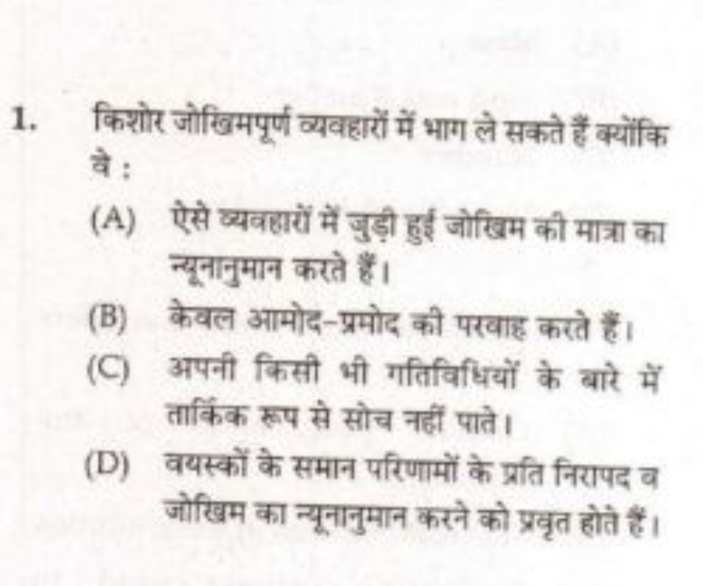 1. किशोर जोखिमपूर्ण व्यवहारों में भाग ले सकते हैं क्योंकि वे :
(A) ऐसे