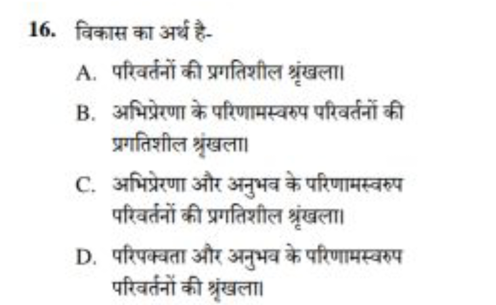 16. विकास का अर्थ है-
A. परिवर्तनों की प्रगतिशील श्रृंखला।
B. अभिप्रेर