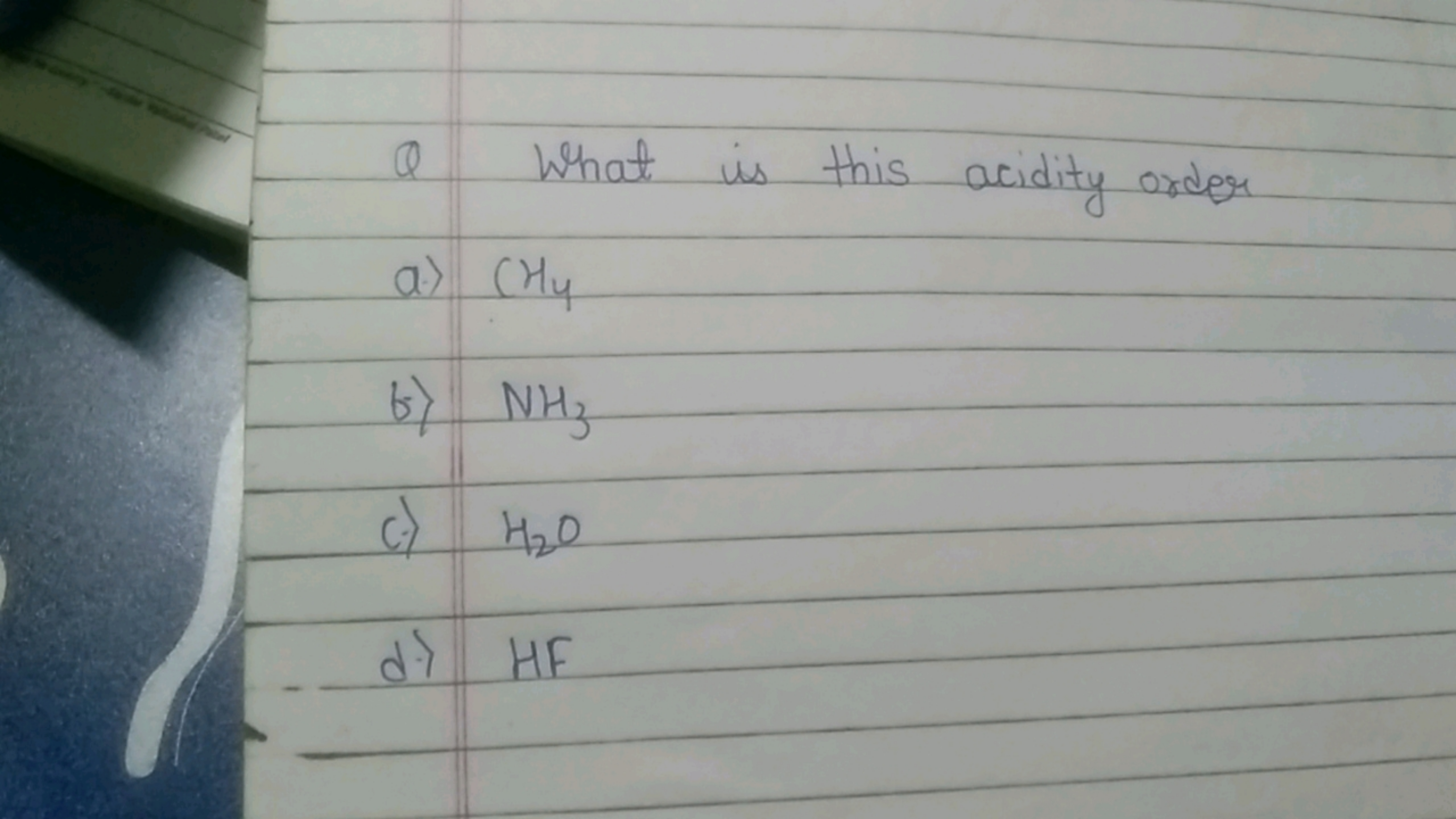 Q What is this acidity order
a) CH4​
b) NH3​
c.) H2​O
d.) HF