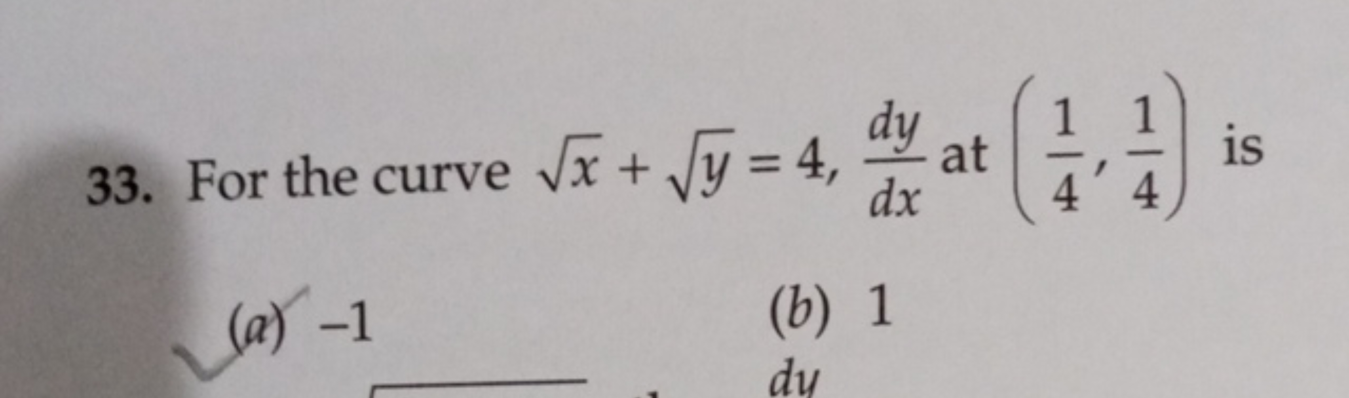 33. For the curve x​+y​=4,dxdy​ at (41​,41​) is
(a) - 1
(b) 1