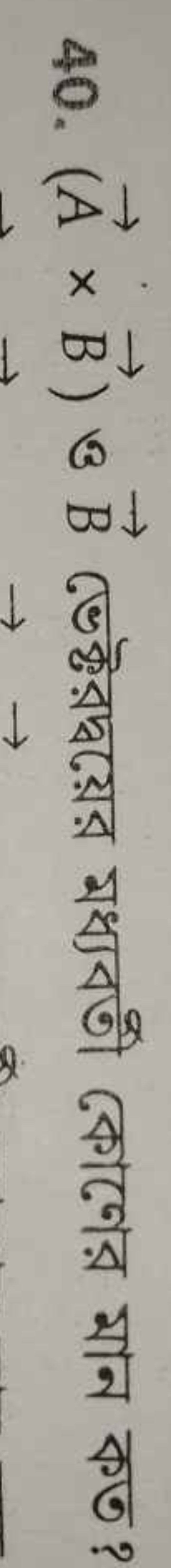 40. (A×B) ও B ভেক্টরদ্বয়ের মধ্যবর্তী কোনের মান কত?