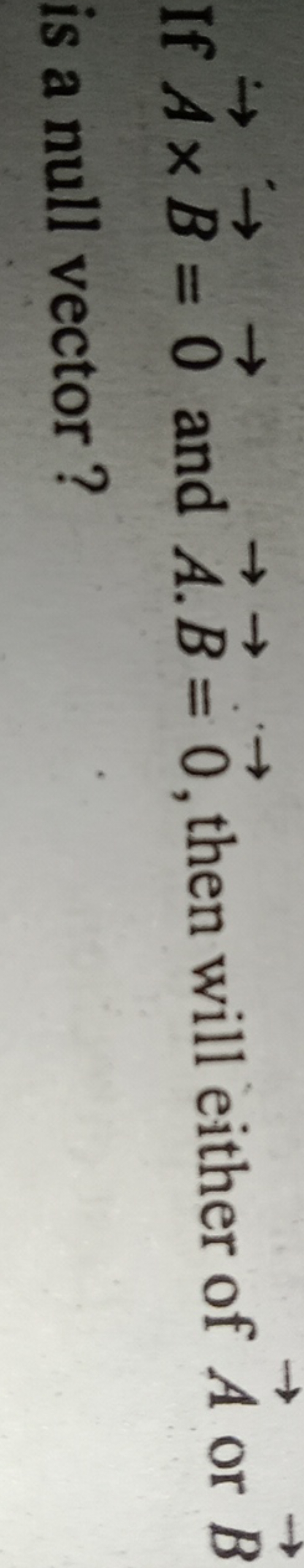 If A×B=0 and A⋅B=0, then will either of A or B is a null vector?