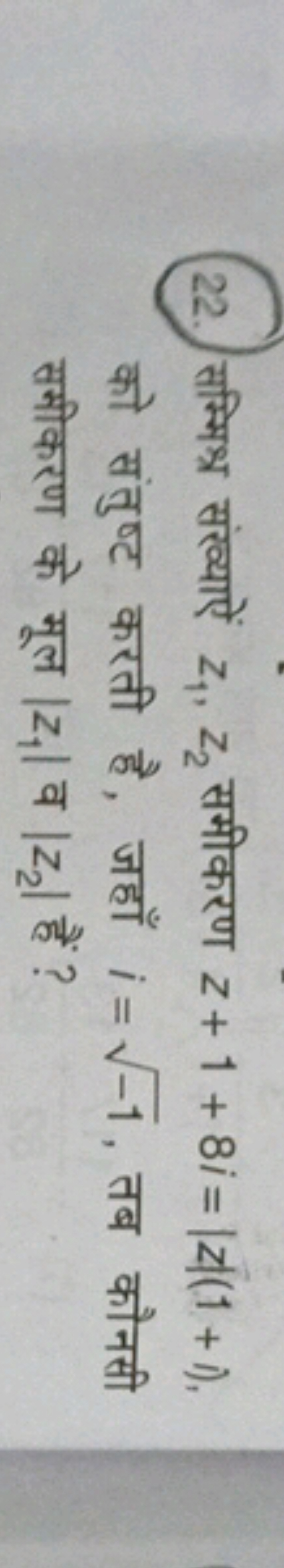 22. सम्मिश्र संख्याऐं z1​,z2​ समीकरण z+1+8i=∣z∣(1+i), को संतुष्ट करती 