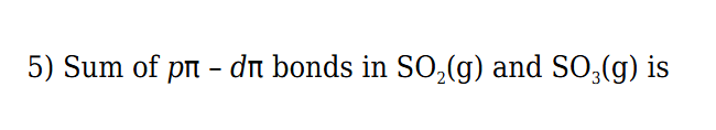 5) Sum of pπ−dπ bonds in SO2​( g) and SO3​( g) is