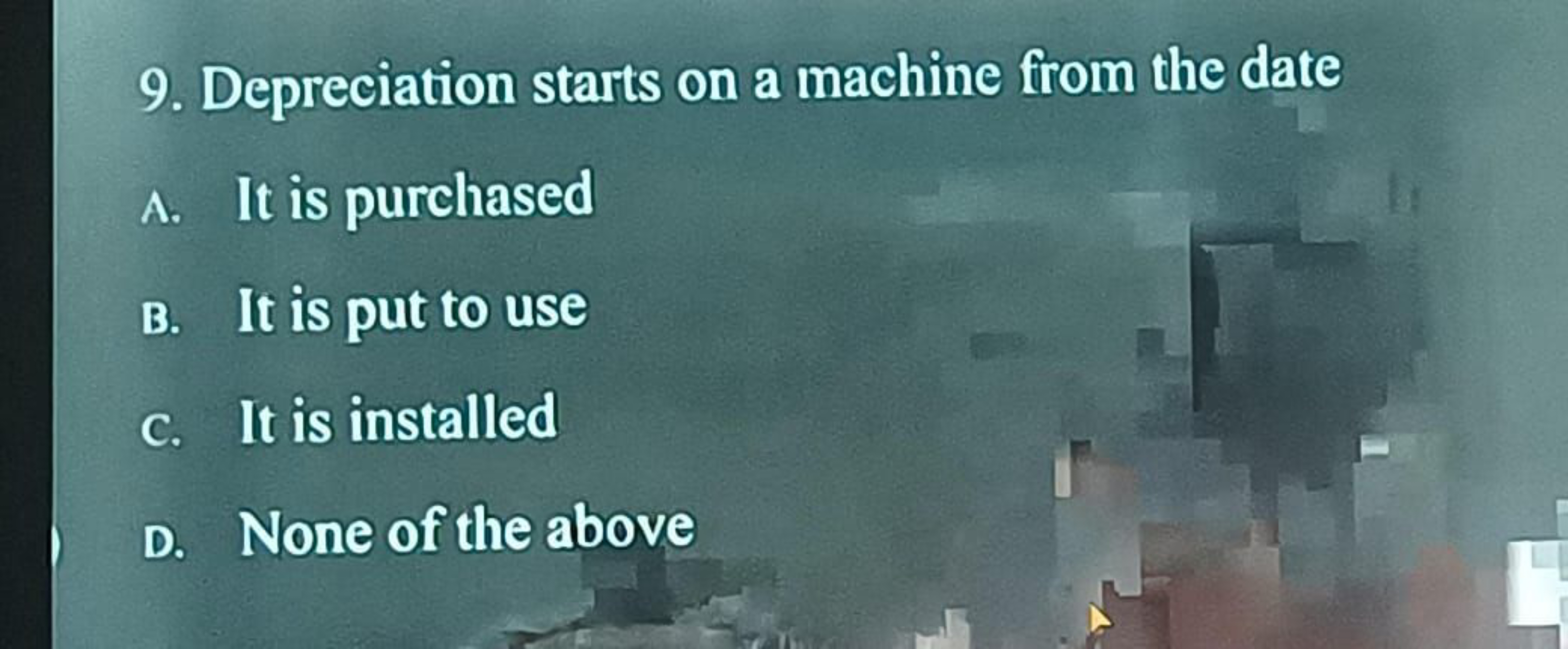 9. Depreciation starts on a machine from the date
A. It is purchased
B