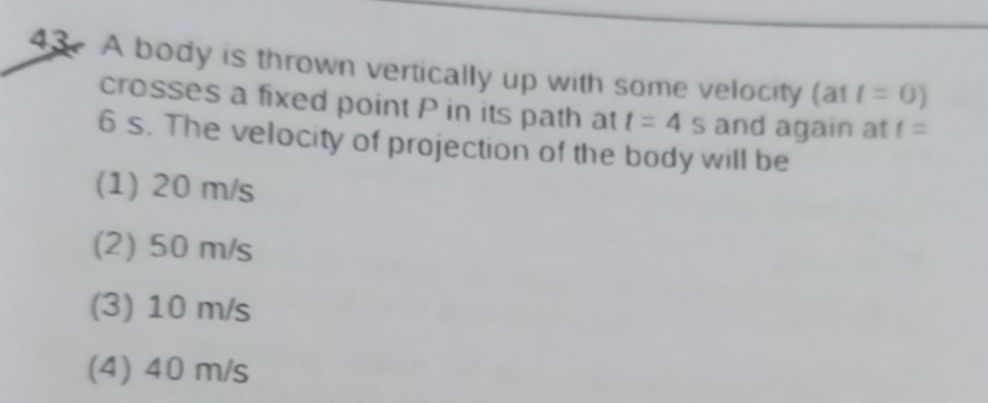 43. A body is thrown vertically up with some velocity (at t=0 ) crosse