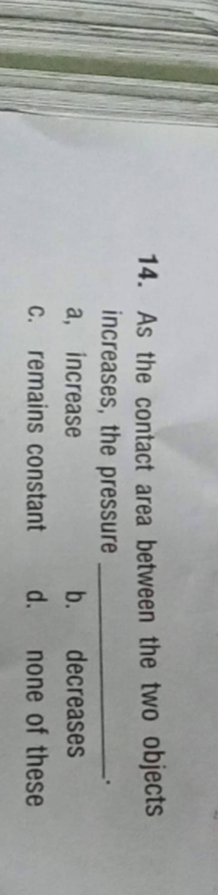 14. As the contact area between the two objects increases, the pressur