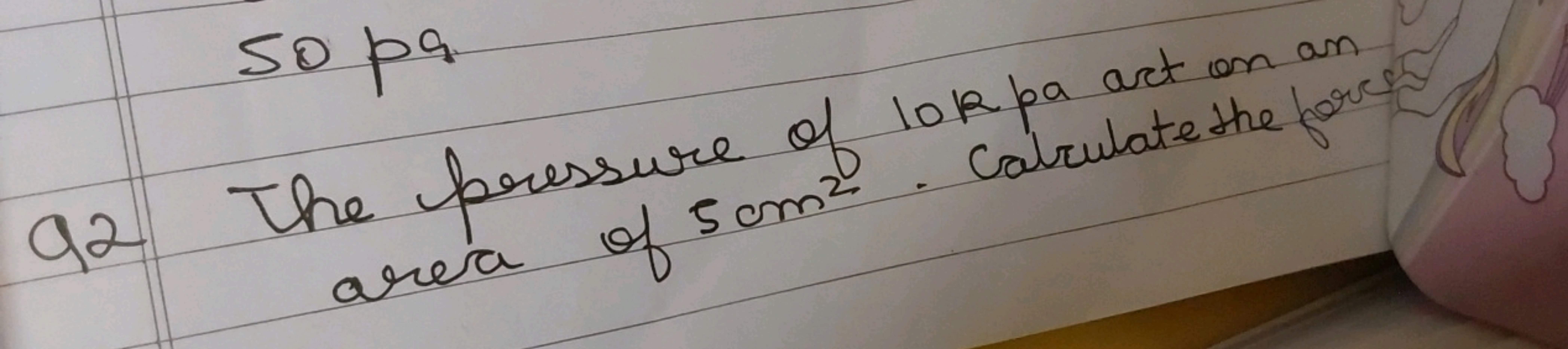 so pa
qa The pressure of 10 R pa art on an area of 5 cm2. Calculate th