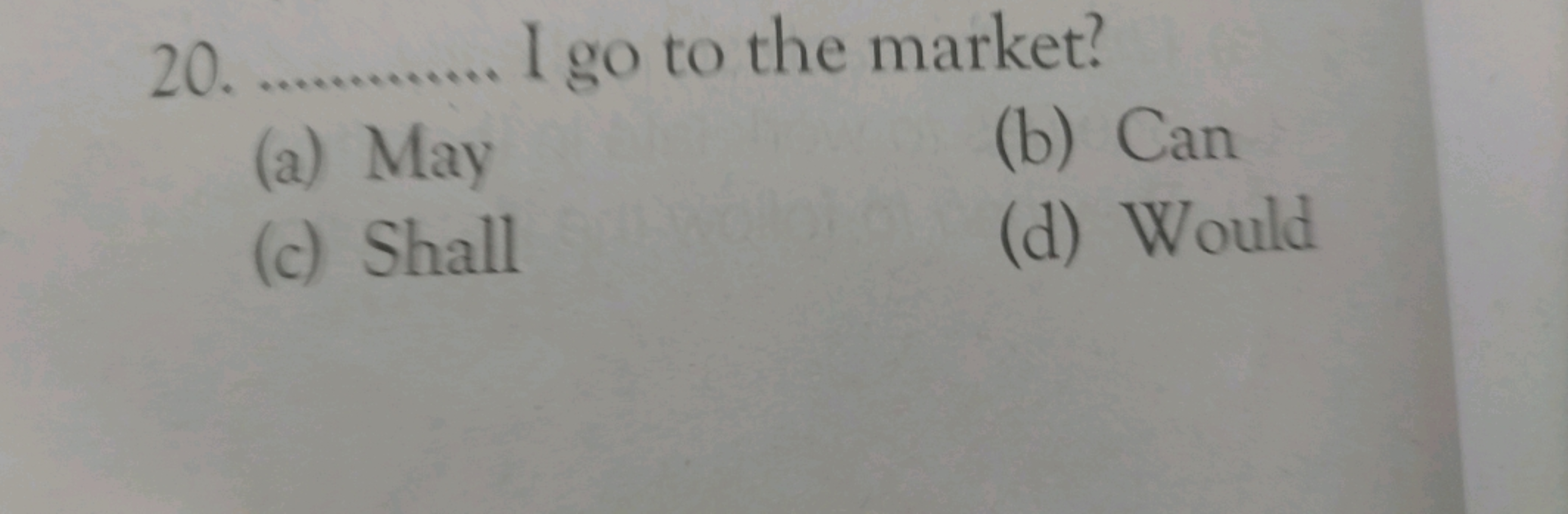 20.  I go to the market?
(a) May
(b) Can
(c) Shall
(d) Would