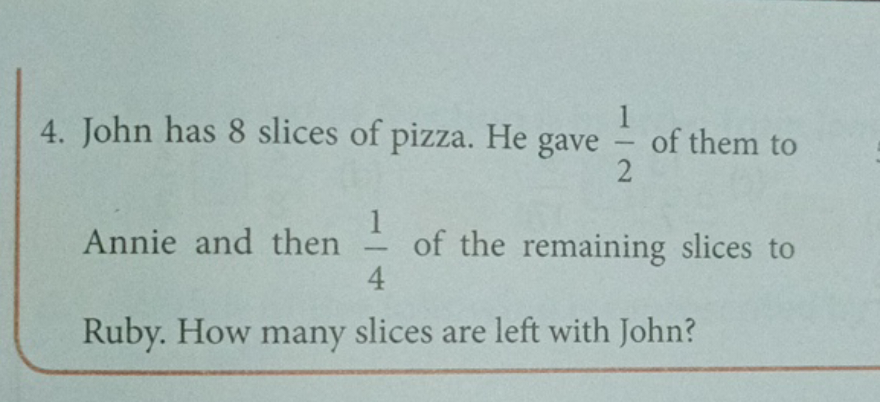 4. John has 8 slices of pizza. He gave 21​ of them to Annie and then 4