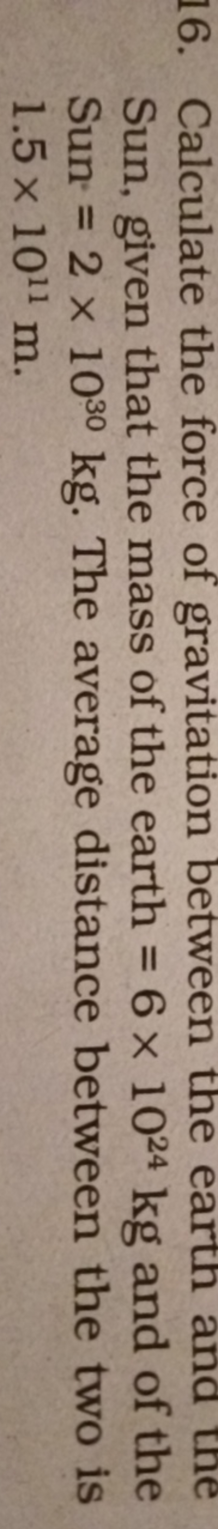 16. Calculate the force of gravitation between the earth and tne Sun, 