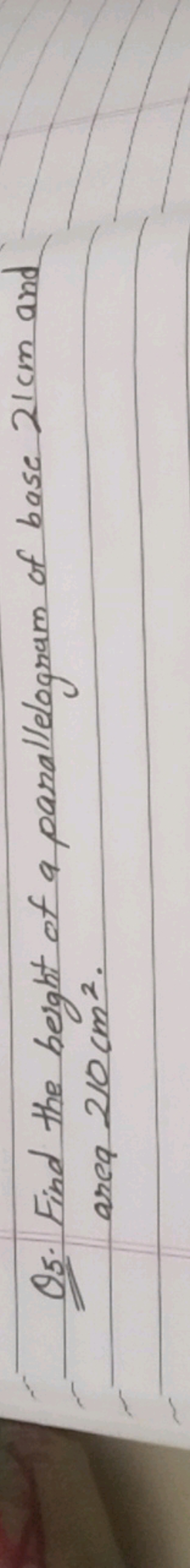 Q5. Find the height of a parallelogram of base 21 cm and area 210 cm2.