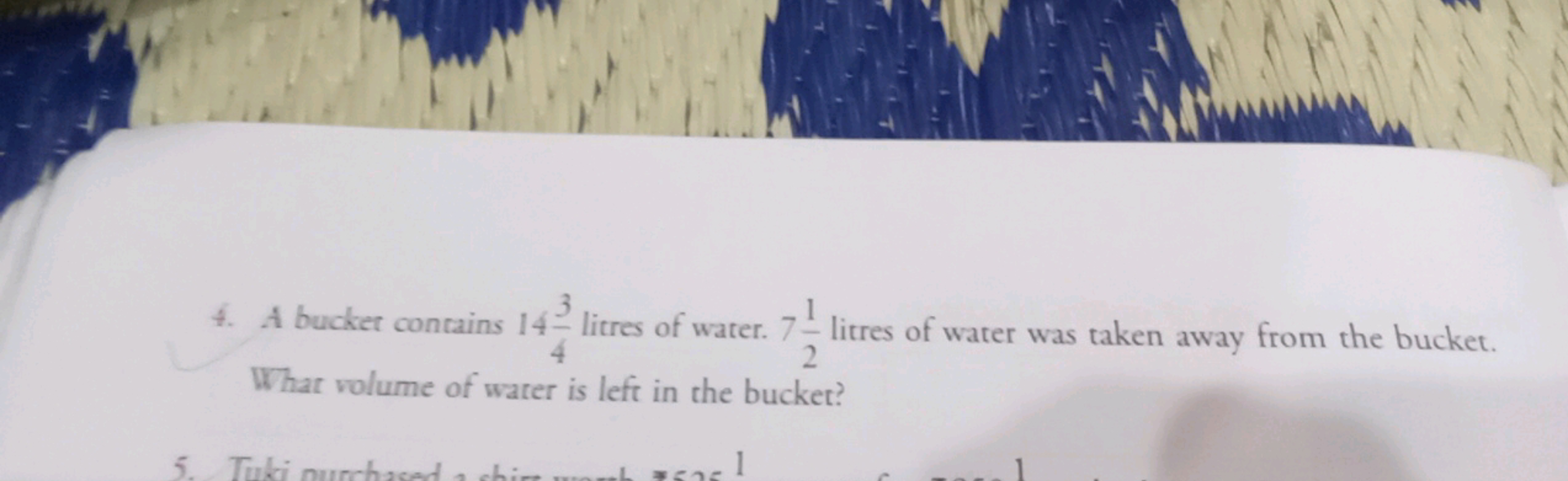 4. A bucket contains 14 litres of water. 7 litres of water was taken a