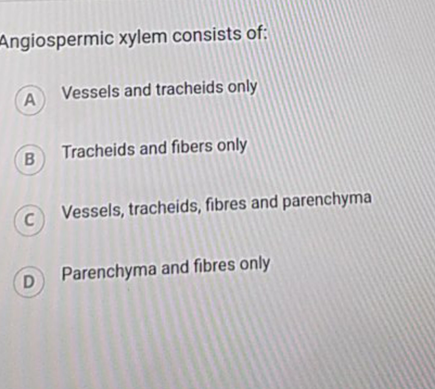 Angiospermic xylem consists of:
A Vessels and tracheids only
B Trachei