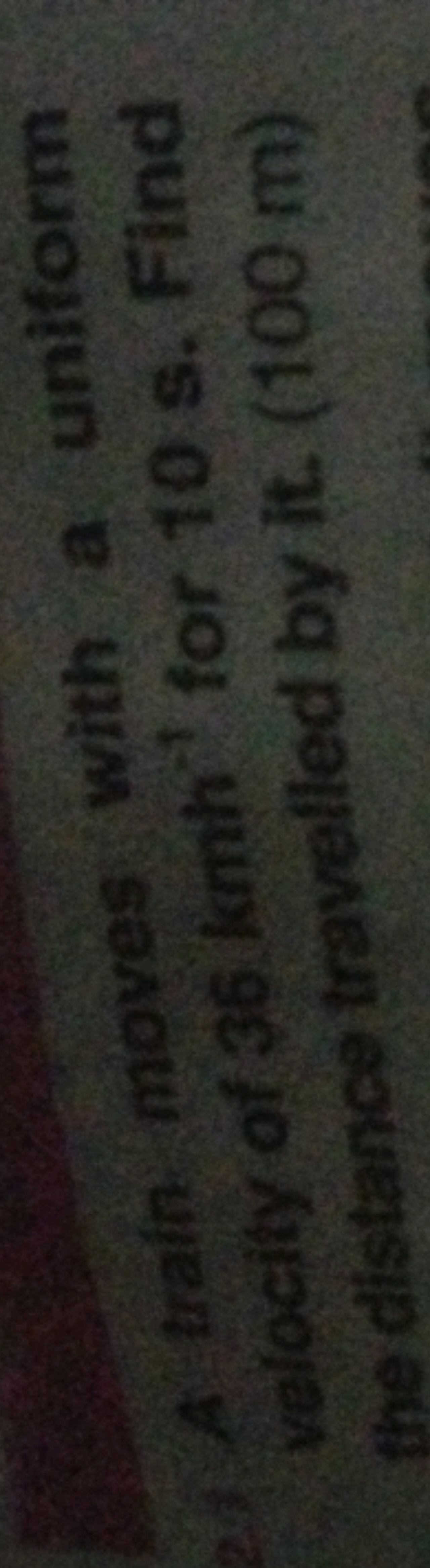 2) A train moves with a uniform vetocity of 36kmh−1 for 10 s . Find th