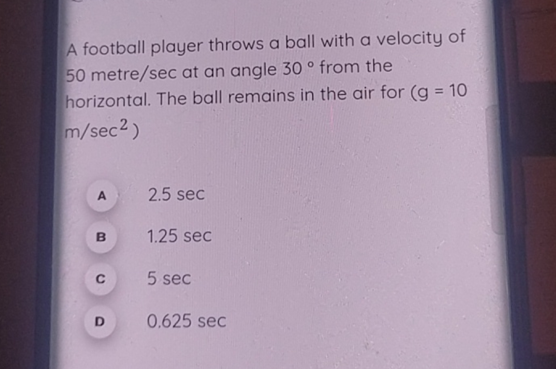 A football player throws a ball with a velocity of 50 metre /sec at an