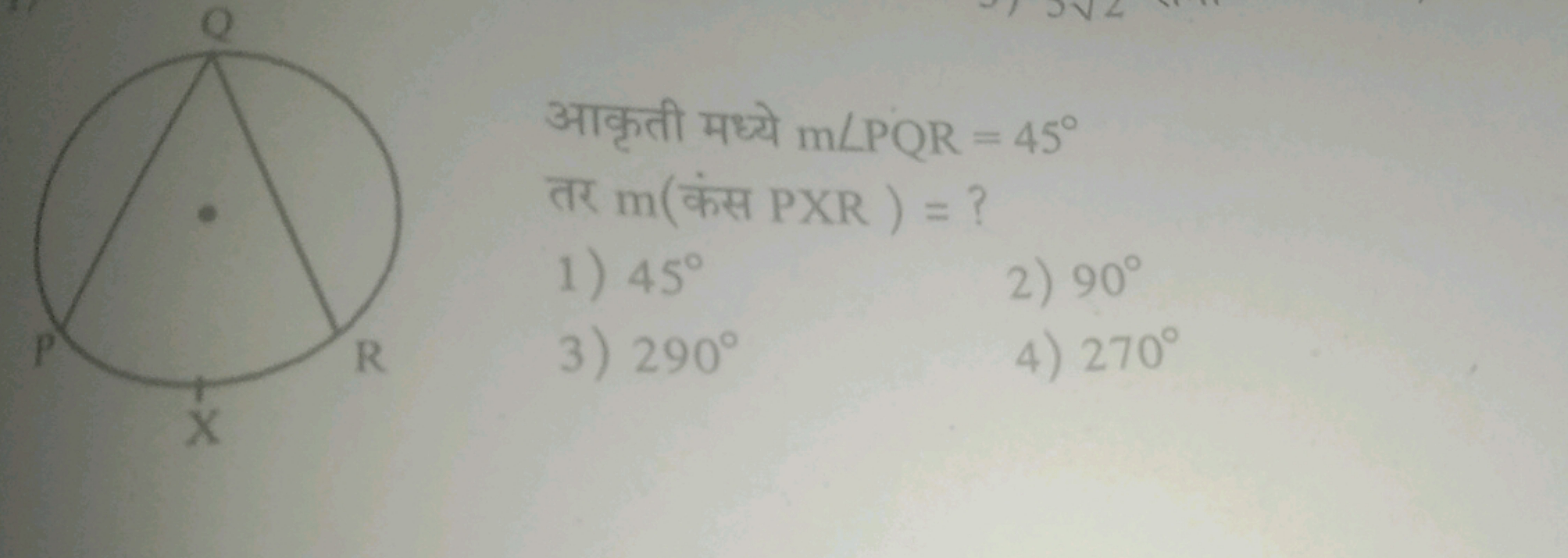 आकृती मध्ये m∠PQR=45∘ तर m( कंस PXR )= ?
1) 45∘
2) 90∘
3) 290∘
4) 270∘