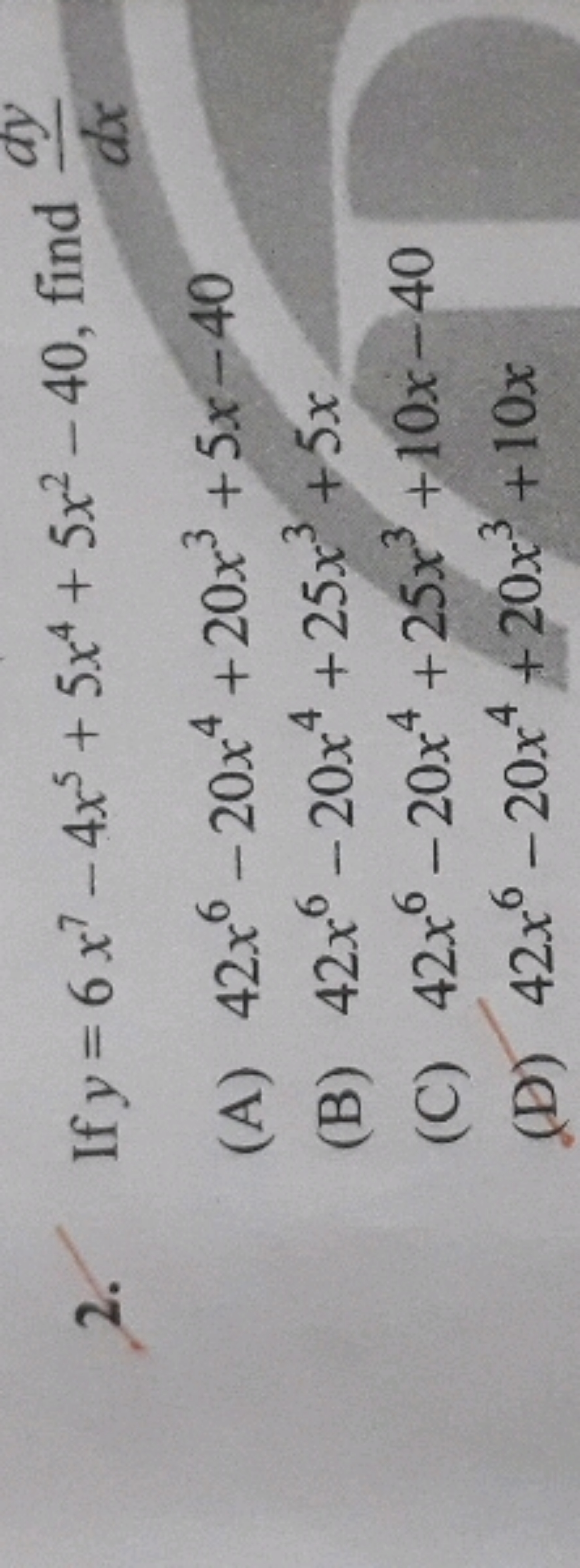 2. If y=6x7−4x5+5x4+5x2−40, find dxdy​
(A) 42x6−20x4+20x3+5x−40
(B) 42