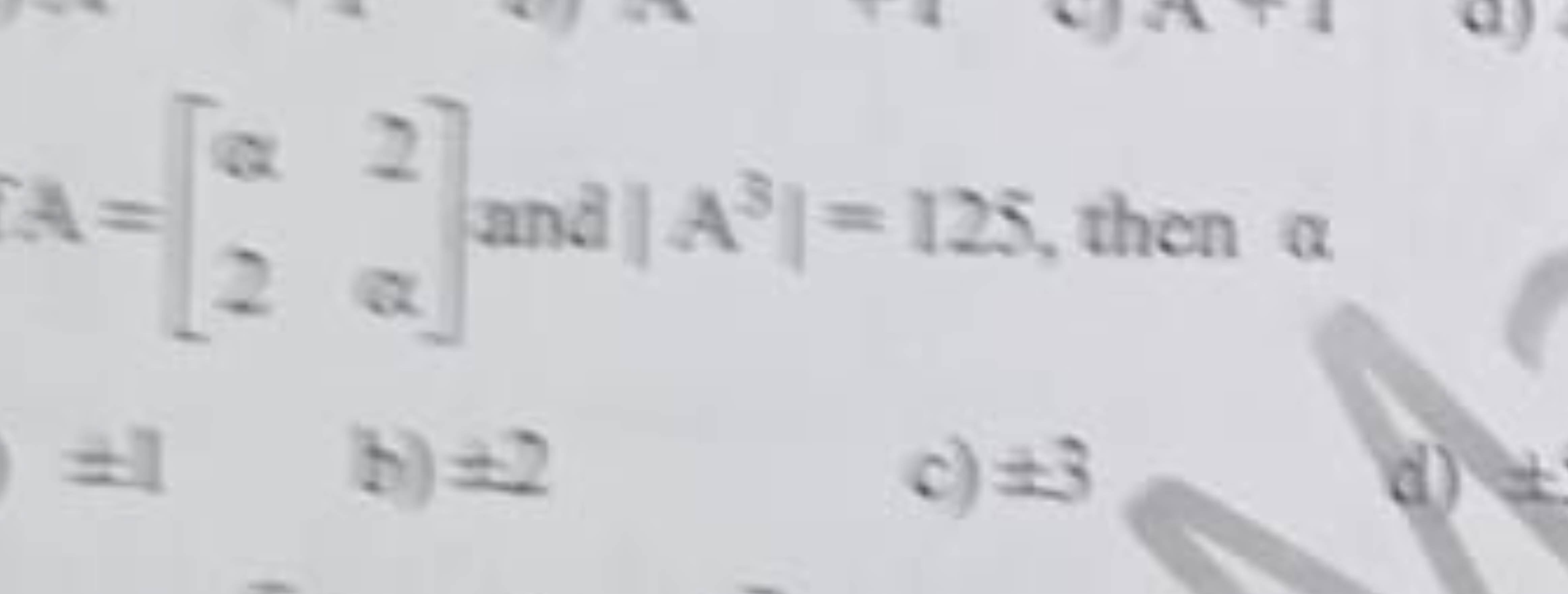 A=[α2​2α​] and ∣∣​A3∣∣​=125, then α
=1
b) ±2
c) ±3
d) +