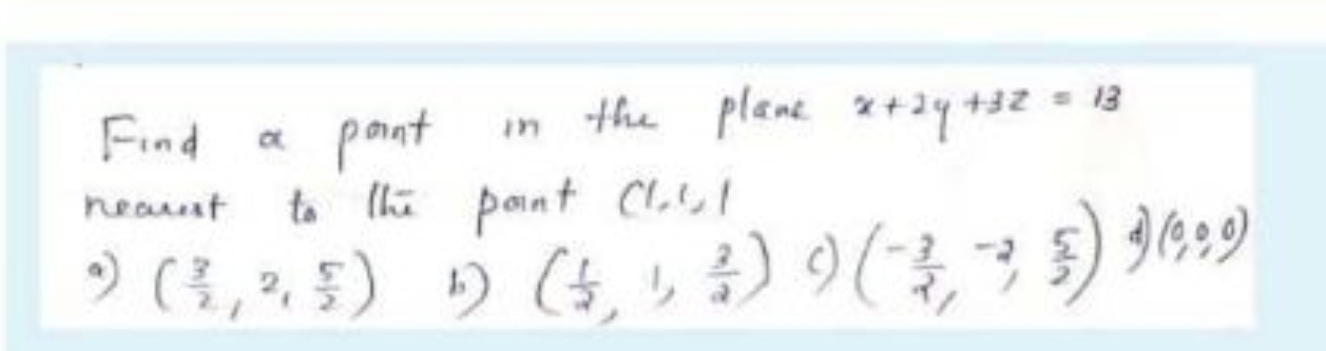 Find a point in the plane x+2y+3z=13 nearest to the point (1,1,1
a) (2